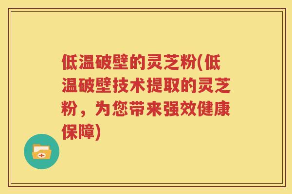 低温破壁的灵芝粉(低温破壁技术提取的灵芝粉，为您带来强效健康保障)