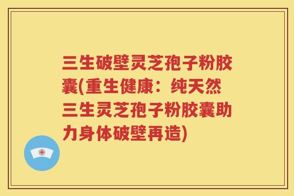 三生破壁灵芝孢子粉胶囊(重生健康：纯天然三生灵芝孢子粉胶囊助力身体破壁再造)