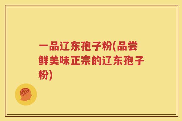 一品辽东孢子粉(品尝鲜美味正宗的辽东孢子粉)