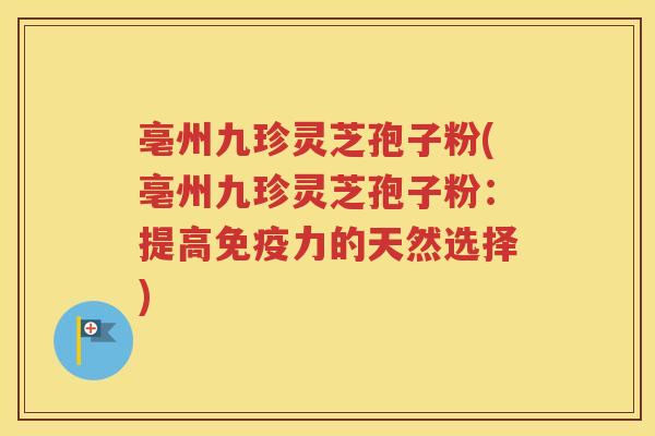 亳州九珍灵芝孢子粉(亳州九珍灵芝孢子粉：提高免疫力的天然选择)