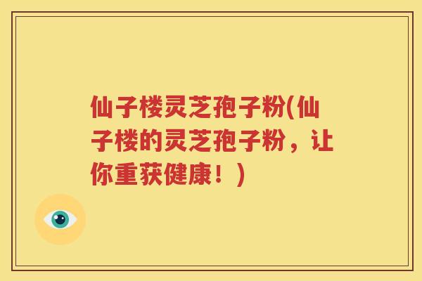 仙子楼灵芝孢子粉(仙子楼的灵芝孢子粉，让你重获健康！)