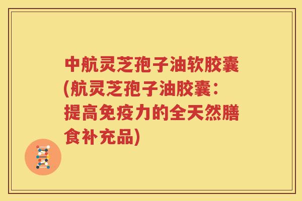 中航灵芝孢子油软胶囊(航灵芝孢子油胶囊：提高免疫力的全天然膳食补充品)