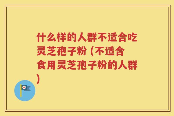什么样的人群不适合吃灵芝孢子粉 (不适合食用灵芝孢子粉的人群)