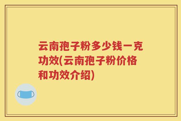 云南孢子粉多少钱一克功效(云南孢子粉价格和功效介绍)