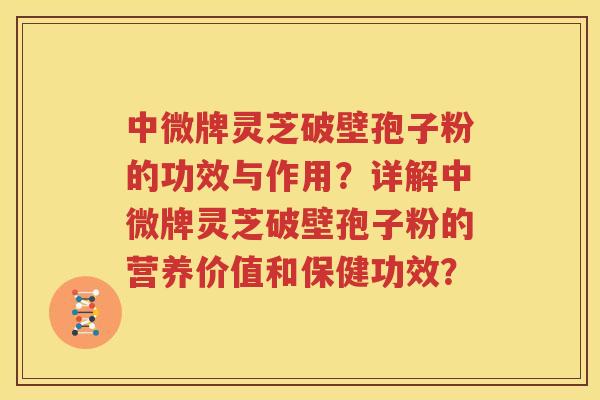 中微牌灵芝破壁孢子粉的功效与作用？详解中微牌灵芝破壁孢子粉的营养价值和保健功效？