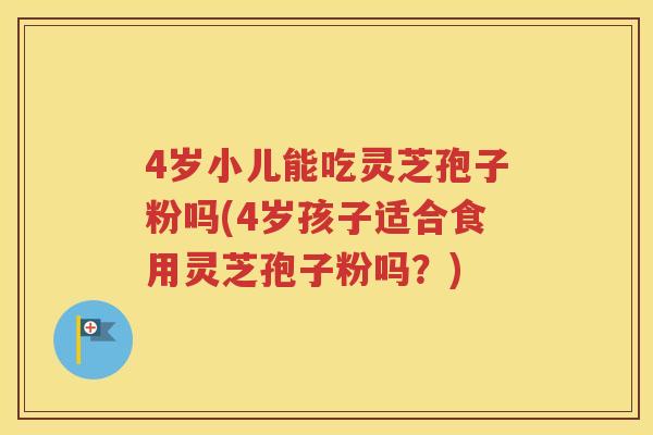 4岁小儿能吃灵芝孢子粉吗(4岁孩子适合食用灵芝孢子粉吗？)