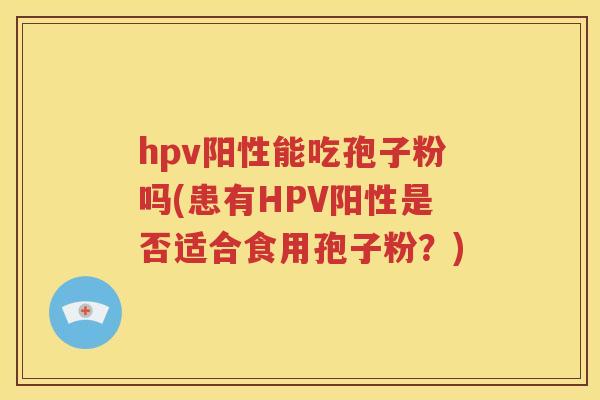 hpv阳性能吃孢子粉吗(患有HPV阳性是否适合食用孢子粉？)