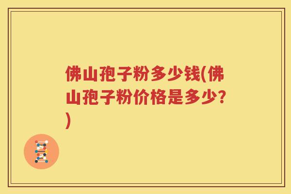 佛山孢子粉多少钱(佛山孢子粉价格是多少？)