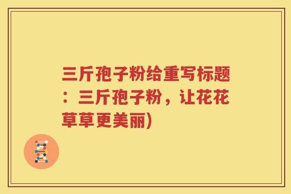 三斤孢子粉给重写标题：三斤孢子粉，让花花草草更美丽)