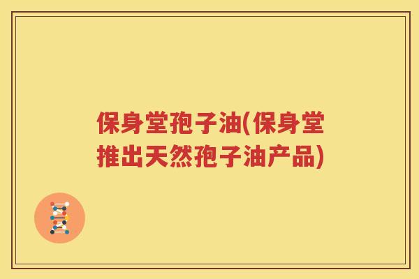 保身堂孢子油(保身堂推出天然孢子油产品)