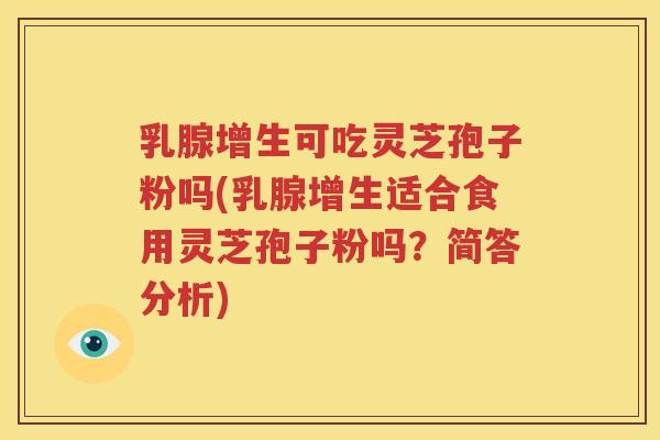 乳腺增生可吃灵芝孢子粉吗(乳腺增生适合食用灵芝孢子粉吗？简答分析)
