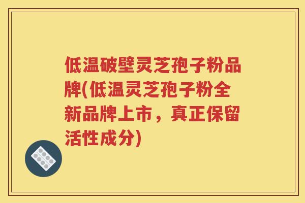 低温破壁灵芝孢子粉品牌(低温灵芝孢子粉全新品牌上市，真正保留活性成分)