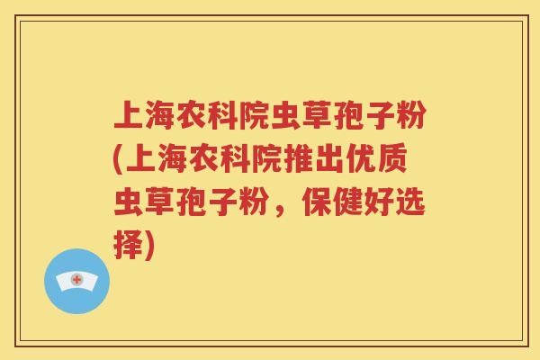 上海农科院虫草孢子粉(上海农科院推出优质虫草孢子粉，保健好选择)
