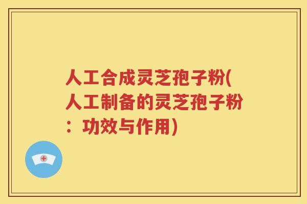 人工合成灵芝孢子粉(人工制备的灵芝孢子粉：功效与作用)
