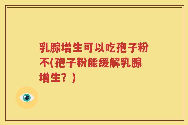 乳腺增生可以吃孢子粉不(孢子粉能缓解乳腺增生？)