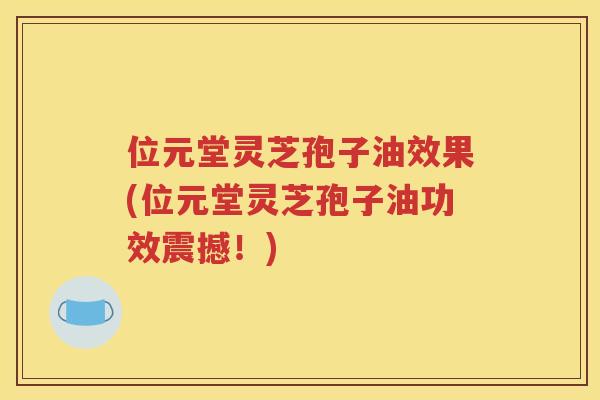 位元堂灵芝孢子油效果(位元堂灵芝孢子油功效震撼！)