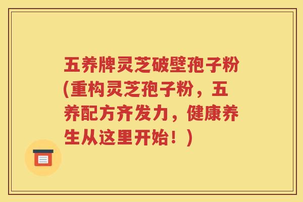 五养牌灵芝破壁孢子粉(重构灵芝孢子粉，五养配方齐发力，健康养生从这里开始！)