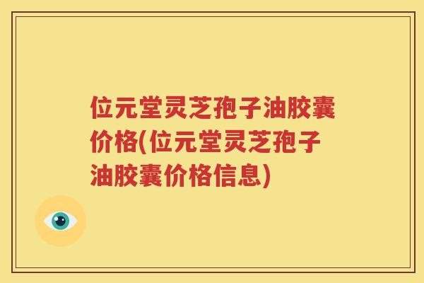位元堂灵芝孢子油胶囊价格(位元堂灵芝孢子油胶囊价格信息)