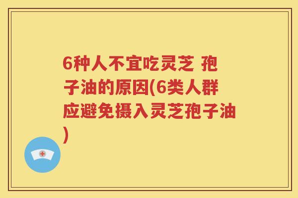 6种人不宜吃灵芝 孢子油的原因(6类人群应避免摄入灵芝孢子油)