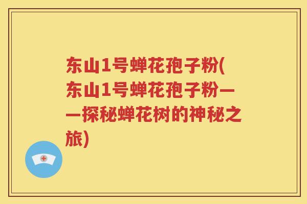 东山1号蝉花孢子粉(东山1号蝉花孢子粉——探秘蝉花树的神秘之旅)