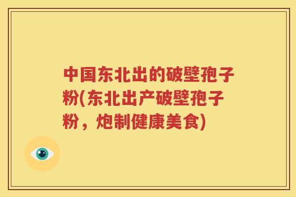 中国东北出的破壁孢子粉(东北出产破壁孢子粉，炮制健康美食)
