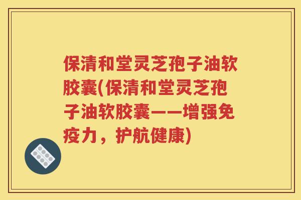保清和堂灵芝孢子油软胶囊(保清和堂灵芝孢子油软胶囊——增强免疫力，护航健康)