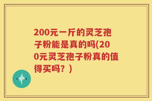 200元一斤的灵芝孢子粉能是真的吗(200元灵芝孢子粉真的值得买吗？)
