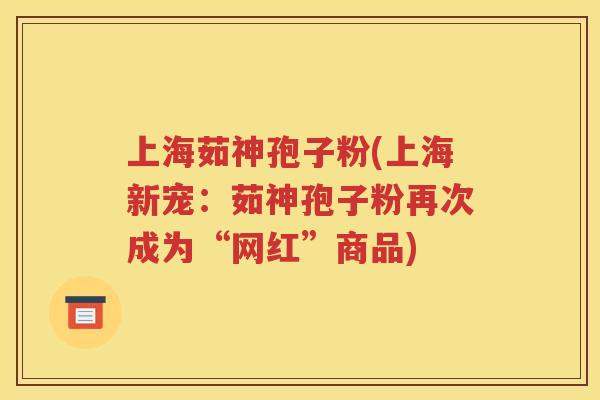 上海茹神孢子粉(上海新宠：茹神孢子粉再次成为“网红”商品)