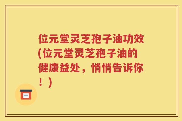 位元堂灵芝孢子油功效(位元堂灵芝孢子油的健康益处，悄悄告诉你！)