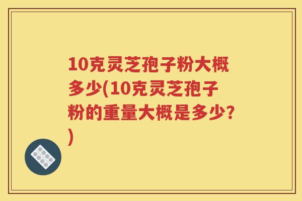 10克灵芝孢子粉大概多少(10克灵芝孢子粉的重量大概是多少？)