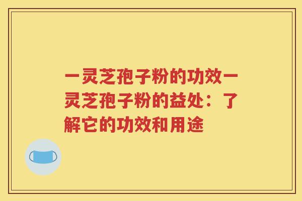 一灵芝孢子粉的功效一灵芝孢子粉的益处：了解它的功效和用途
