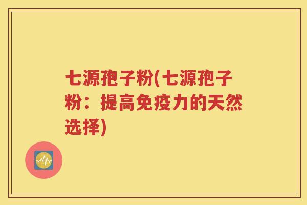七源孢子粉(七源孢子粉：提高免疫力的天然选择)