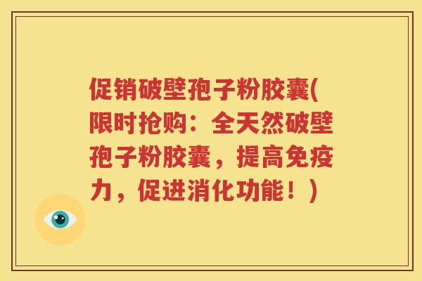 促销破壁孢子粉胶囊(限时抢购：全天然破壁孢子粉胶囊，提高免疫力，促进消化功能！)