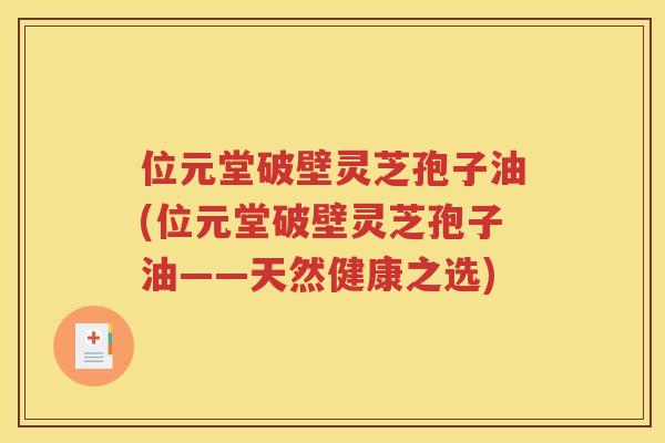 位元堂破壁灵芝孢子油(位元堂破壁灵芝孢子油——天然健康之选)