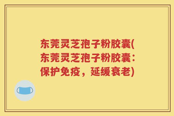 东莞灵芝孢子粉胶囊(东莞灵芝孢子粉胶囊：保护免疫，延缓衰老)