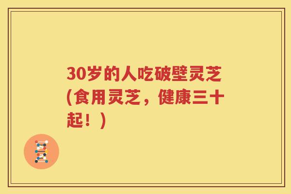 30岁的人吃破壁灵芝(食用灵芝，健康三十起！)