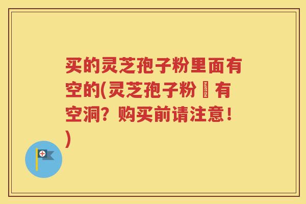 买的灵芝孢子粉里面有空的(灵芝孢子粉裡有空洞？购买前请注意！)