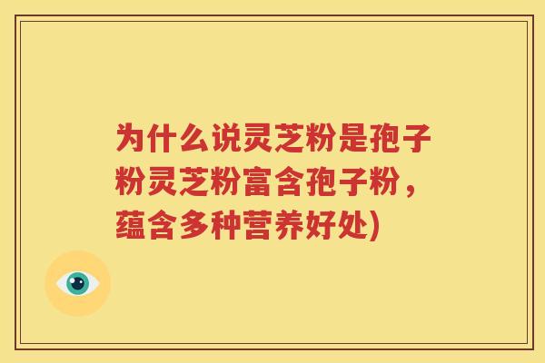 为什么说灵芝粉是孢子粉灵芝粉富含孢子粉，蕴含多种营养好处)