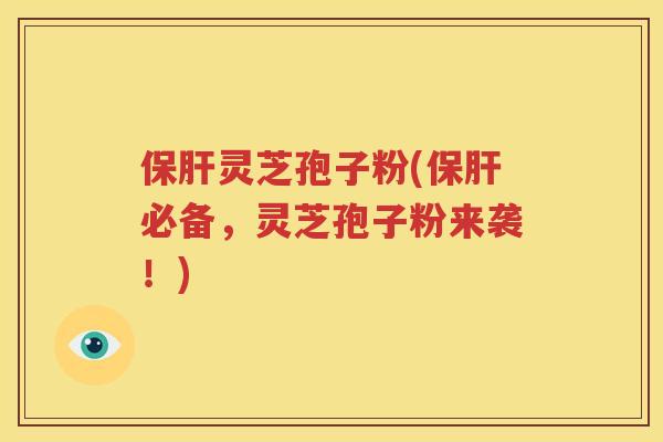 保肝灵芝孢子粉(保肝必备，灵芝孢子粉来袭！)