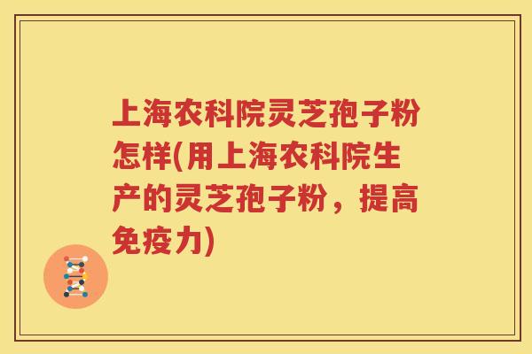 上海农科院灵芝孢子粉怎样(用上海农科院生产的灵芝孢子粉，提高免疫力)