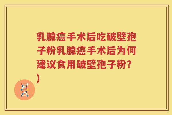 乳腺癌手术后吃破壁孢子粉乳腺癌手术后为何建议食用破壁孢子粉？)