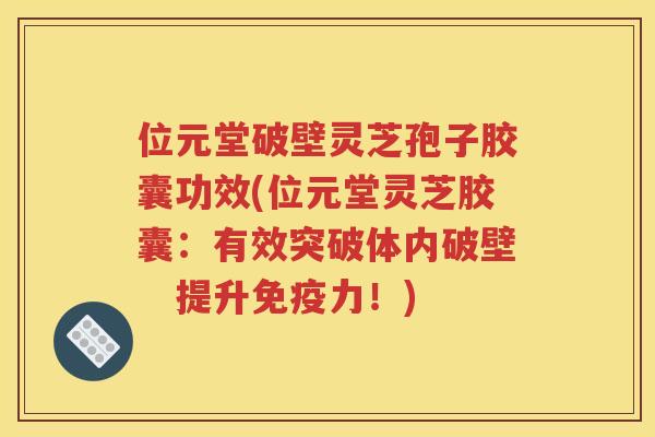 位元堂破壁灵芝孢子胶囊功效(位元堂灵芝胶囊：有效突破体内破壁　提升免疫力！)