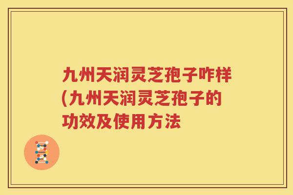 九州天润灵芝孢子咋样(九州天润灵芝孢子的功效及使用方法