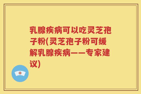 乳腺疾病可以吃灵芝孢子粉(灵芝孢子粉可缓解乳腺疾病——专家建议)