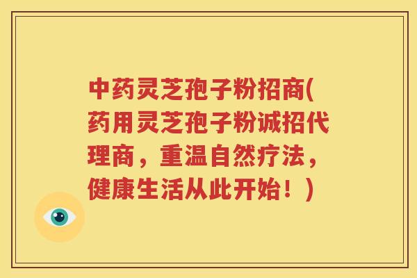 中药灵芝孢子粉招商(药用灵芝孢子粉诚招代理商，重温自然疗法，健康生活从此开始！)