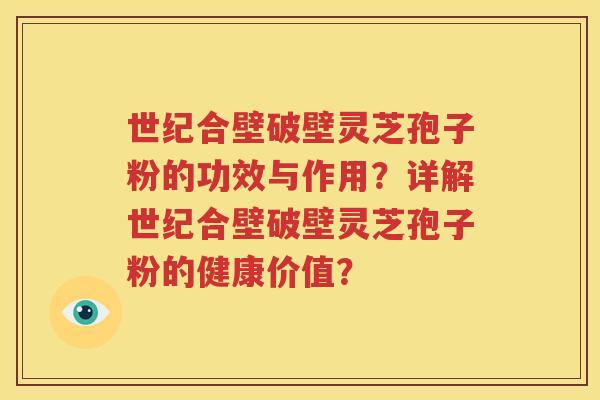 世纪合壁破壁灵芝孢子粉的功效与作用？详解世纪合壁破壁灵芝孢子粉的健康价值？