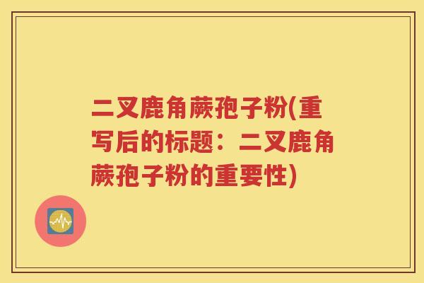 二叉鹿角蕨孢子粉(重写后的标题：二叉鹿角蕨孢子粉的重要性)