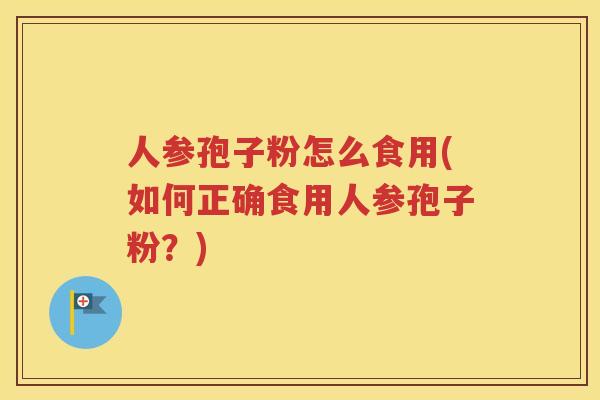 人参孢子粉怎么食用(如何正确食用人参孢子粉？)