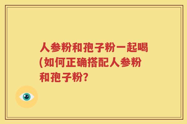 人参粉和孢子粉一起喝(如何正确搭配人参粉和孢子粉？