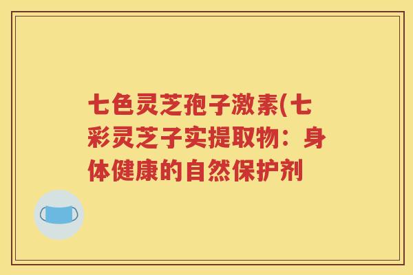 七色灵芝孢子激素(七彩灵芝子实提取物：身体健康的自然保护剂